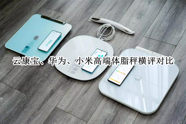 云康宝、华为、小米高端体脂秤横评对比