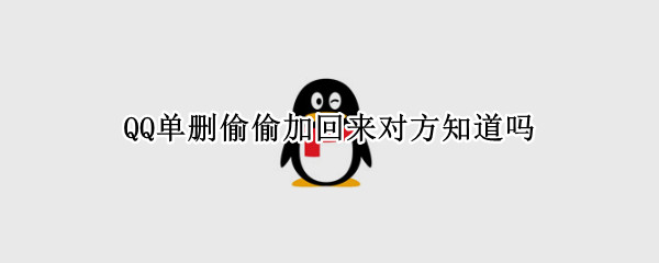 QQ单删偷偷加回来对方知道吗