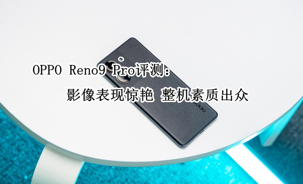 OPPO Reno9 Pro评测：影像表现惊艳 整机素质出众
