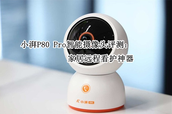 小湃P80 Pro智能摄像头评测：家居远程看护神器