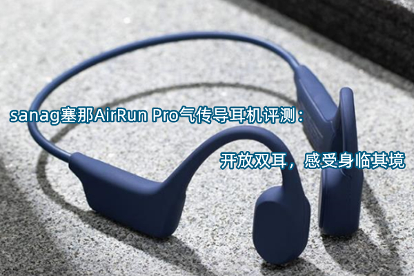 sanag塞那AirRun Pro气传导耳机评测：开放双耳，感受身临其境