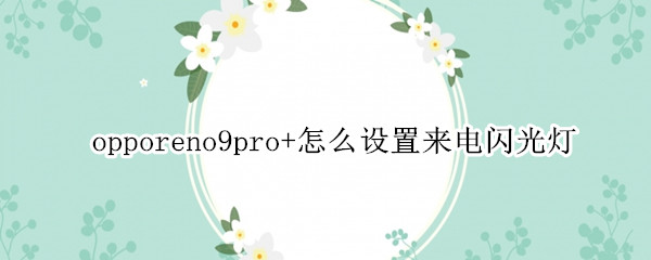opporeno9pro+怎么设置来电闪光灯