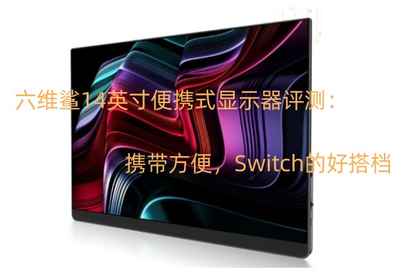 六维鲨14英寸便携式显示器评测：携带方便，swicth的好搭档