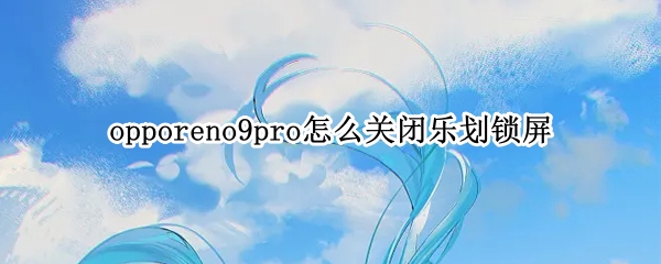 opporeno9pro怎么关闭乐划锁屏