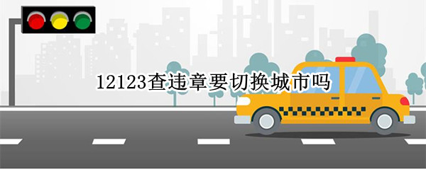 12123查违章要切换城市吗