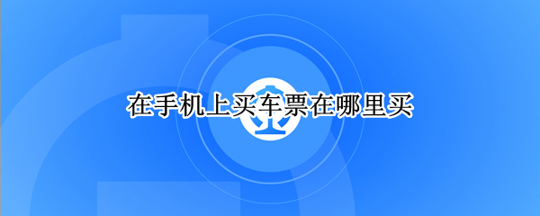 在手机上买车票在哪里买