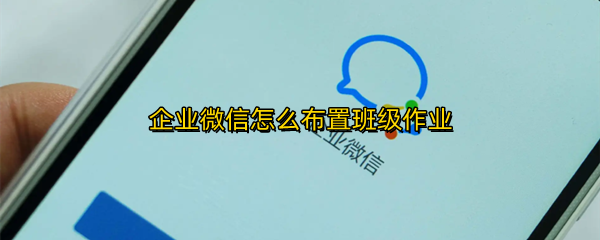 企业微信怎么布置班级作业