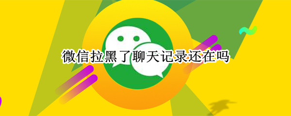 微信拉黑了聊天记录还在吗