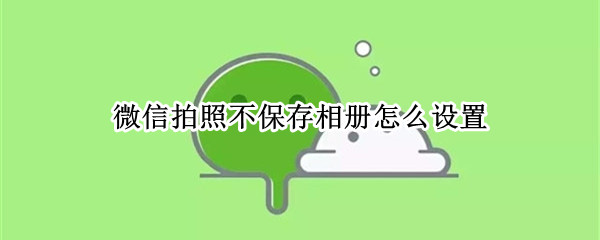 微信拍照不保存相册怎么设置