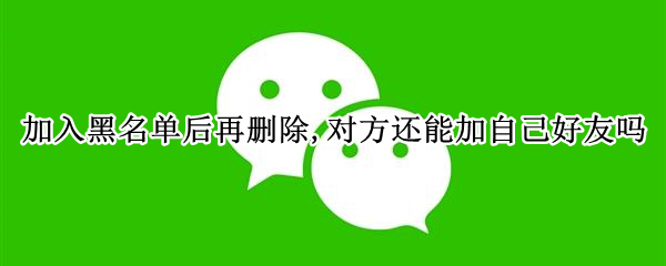 加入黑名单后再删除,对方还能加自己好友吗
