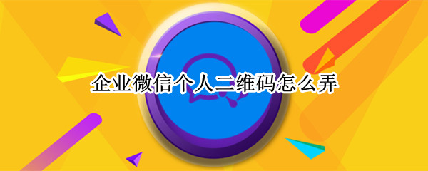 企业微信个人二维码怎么弄