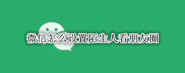 微信怎么设置陌生人看朋友圈