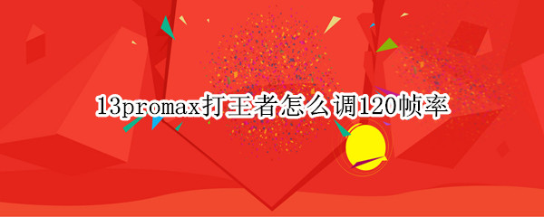 13promax打王者怎么调120帧率