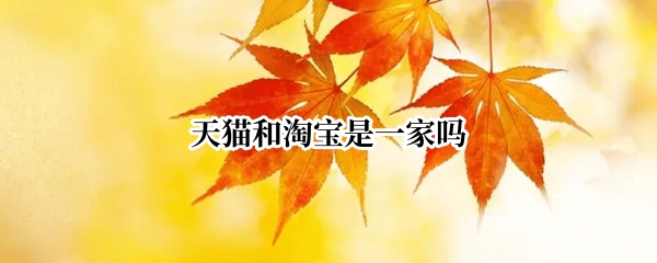 天猫和淘宝是一家吗