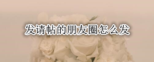 发请帖的朋友圈怎么发