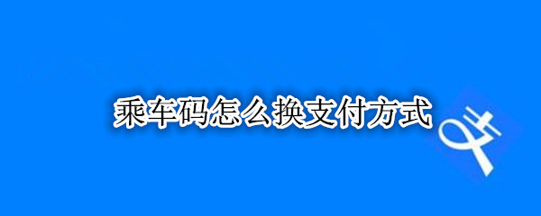 乘车码怎么换支付方式