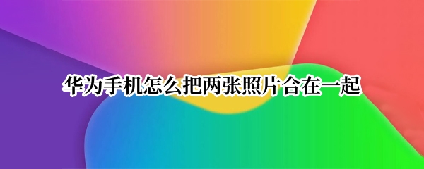 华为手机怎么把两张照片合在一起