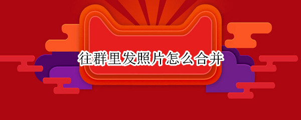 往群里发照片怎么合并