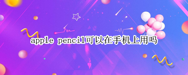 apple pencil可以在手机上用吗