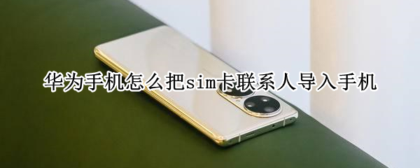 华为手机怎么把sim卡联系人导入手机