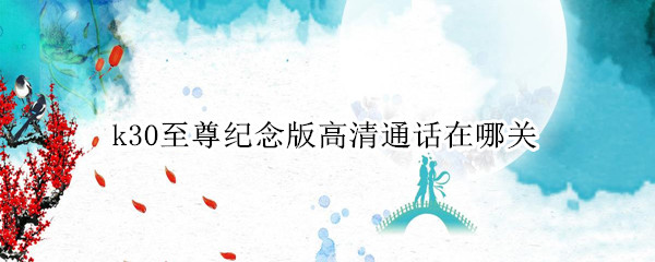 k30至尊纪念版高清通话在哪关
