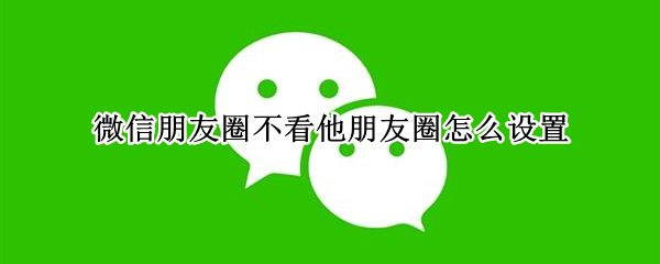 微信朋友圈不看他朋友圈怎么设置
