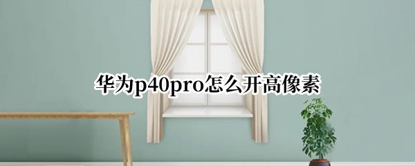 华为p40pro怎么开高像素