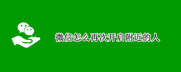 微信怎么再次开启附近的人