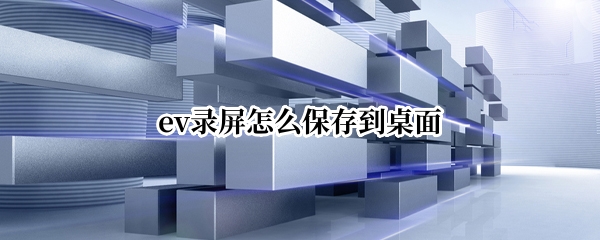 ev录屏怎么保存到桌面