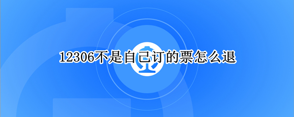 12306不是自己订的票怎么退