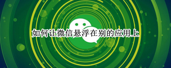 如何让微信悬浮在别的应用上