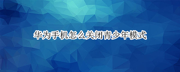 华为手机怎么关闭青少年模式