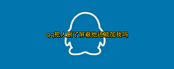 qq把人删了屏蔽他还能加我吗