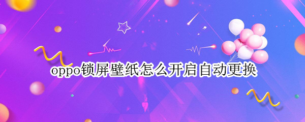 oppo锁屏壁纸怎么开启自动更换