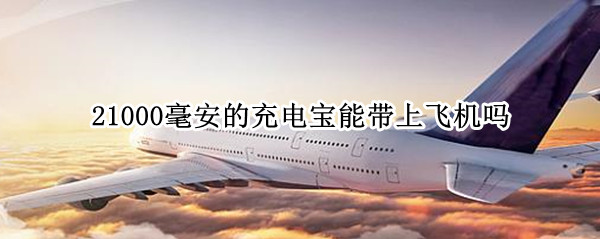 21000毫安的充电宝能带上飞机吗
