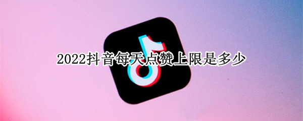 2022抖音每天点赞上限是多少