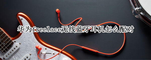 华为freelace无线蓝牙耳机怎么配对
