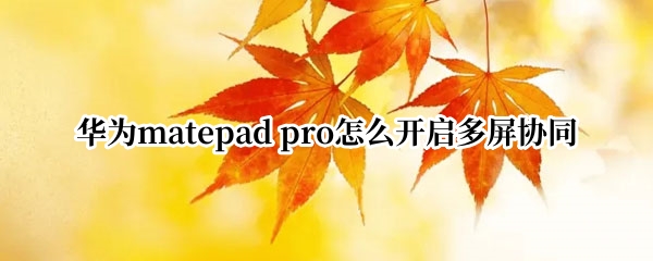 华为matepad pro怎么开启多屏协同