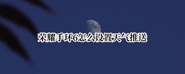 荣耀手环6怎么设置天气推送