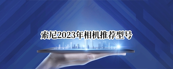 索尼2023年相机推荐型号