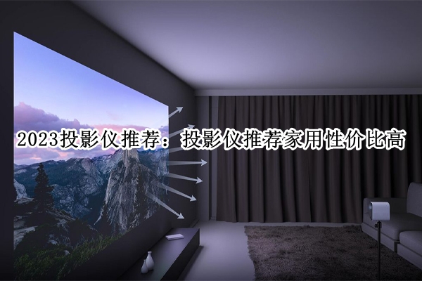 2023投影仪推荐：投影仪推荐家用性价比高